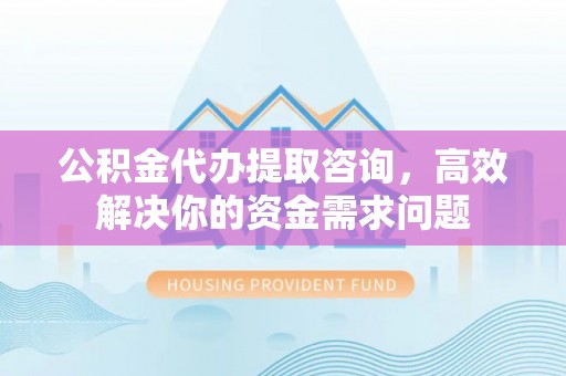 鞍山公积金代办提取咨询，高效解决你的资金需求问题